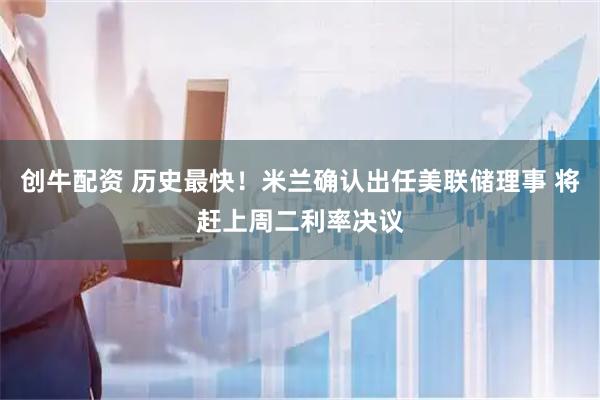 创牛配资 历史最快！米兰确认出任美联储理事 将赶上周二利率决议
