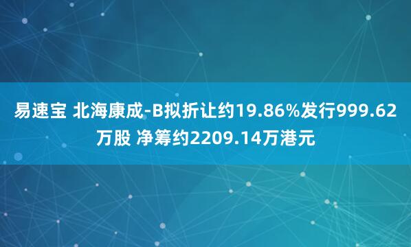 易速宝 北海康成-B拟折让约19.86%发行999.62万股 净筹约2209.14万港元
