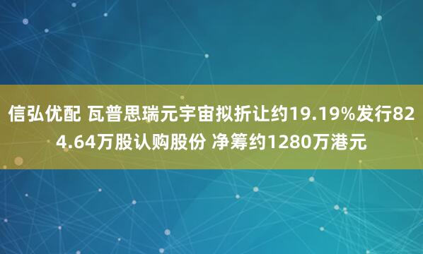 信弘优配 瓦普思瑞元宇宙拟折让约19.19%发行824.64万股认购股份 净筹约1280万港元
