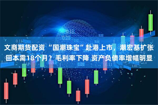 文商期货配资 “国潮珠宝”赴港上市，潮宏基扩张回本需18个月？毛利率下降 资产负债率增幅明显