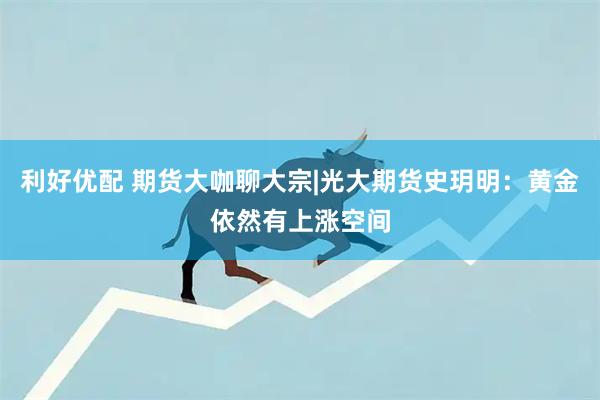 利好优配 期货大咖聊大宗|光大期货史玥明：黄金依然有上涨空间