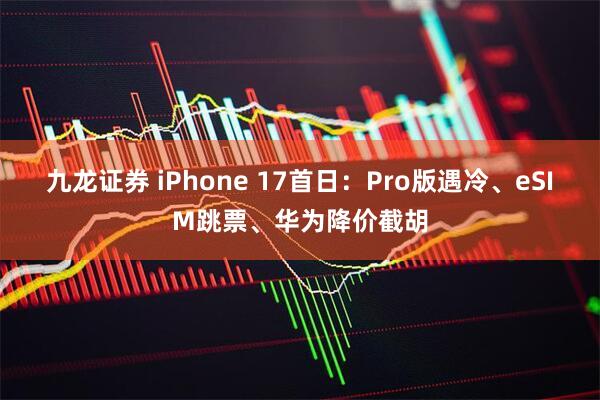 九龙证券 iPhone 17首日：Pro版遇冷、eSIM跳票、华为降价截胡