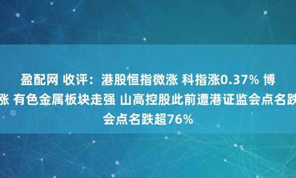 盈配网 收评：港股恒指微涨 科指涨0.37% 博彩股普涨 有色金属板块走强 山高控股此前遭港证监会点名跌超76%