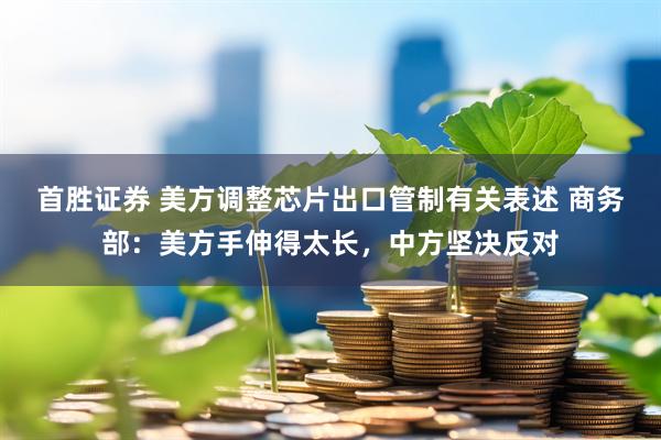 首胜证券 美方调整芯片出口管制有关表述 商务部：美方手伸得太长，中方坚决反对