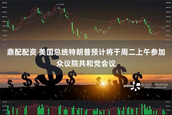 鼎配配资 美国总统特朗普预计将于周二上午参加众议院共和党会议