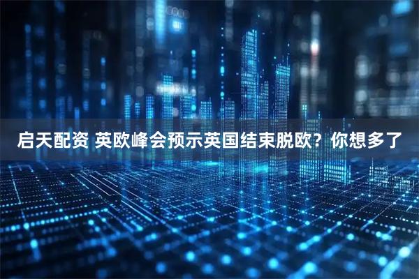 启天配资 英欧峰会预示英国结束脱欧？你想多了