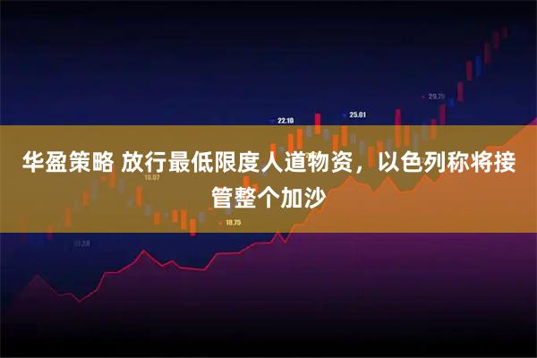 华盈策略 放行最低限度人道物资，以色列称将接管整个加沙