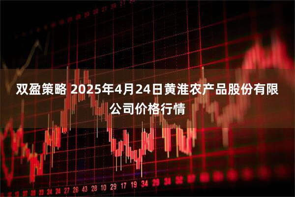 双盈策略 2025年4月24日黄淮农产品股份有限公司价格行情