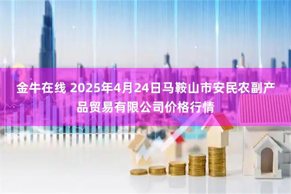 金牛在线 2025年4月24日马鞍山市安民农副产品贸易有限公司价格行情
