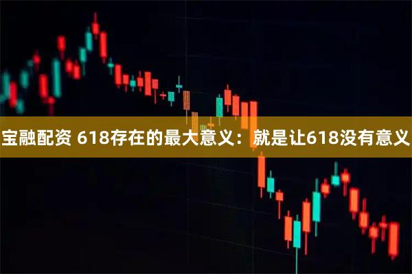 宝融配资 618存在的最大意义：就是让618没有意义