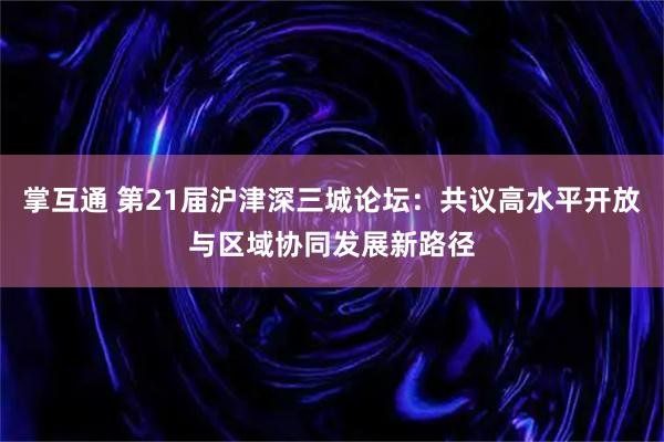 掌互通 第21届沪津深三城论坛：共议高水平开放与区域协同发展新路径