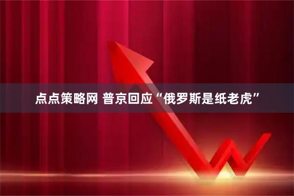 点点策略网 普京回应“俄罗斯是纸老虎”