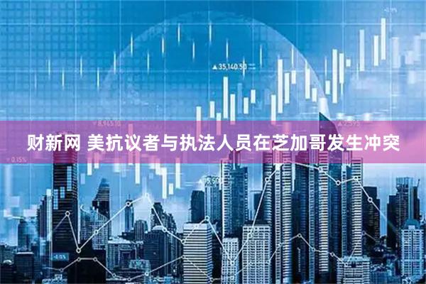 财新网 美抗议者与执法人员在芝加哥发生冲突