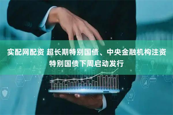 实配网配资 超长期特别国债、中央金融机构注资特别国债下周启动发行