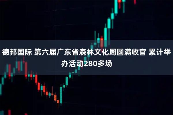 德邦国际 第六届广东省森林文化周圆满收官 累计举办活动280多场