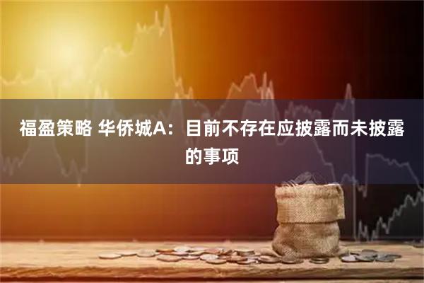 福盈策略 华侨城A：目前不存在应披露而未披露的事项