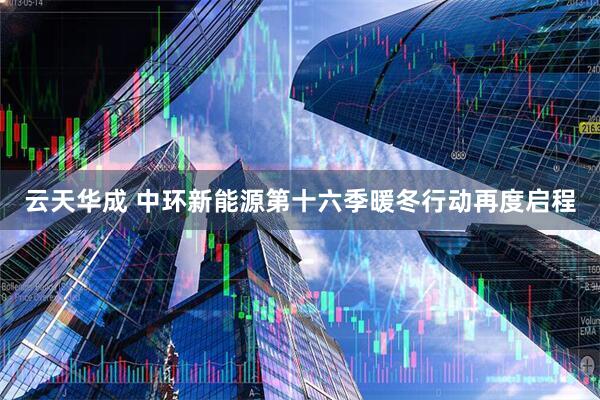 云天华成 中环新能源第十六季暖冬行动再度启程