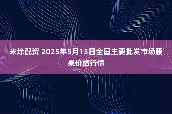 米涂配资 2025年5月13日全国主要批发市场腰果价格行情