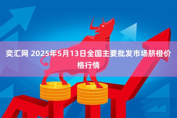 奕汇网 2025年5月13日全国主要批发市场脐橙价格行情