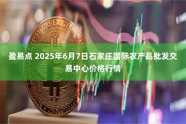 盈易点 2025年6月7日石家庄国际农产品批发交易中心价格行情