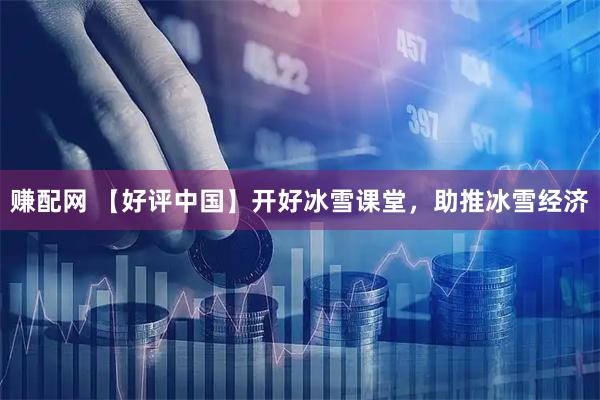 赚配网 【好评中国】开好冰雪课堂，助推冰雪经济
