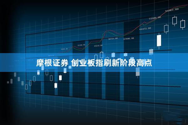 摩根证券 创业板指刷新阶段高点