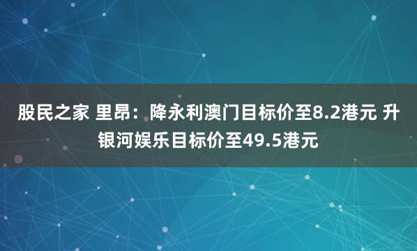股民之家 里昂：降永利澳门目标价至8.2港元 升银河娱乐目标价至49.5港元