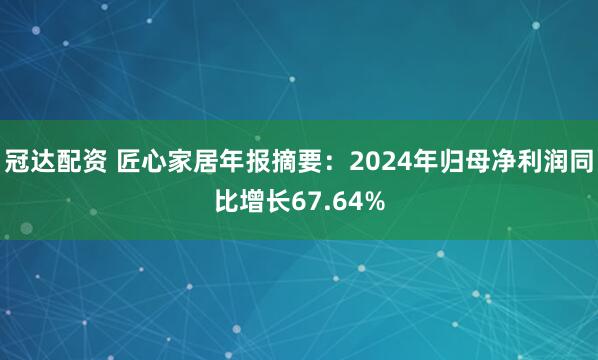 冠达配资 匠心家居年报摘要：2024年归母净利润同比增长67.64%