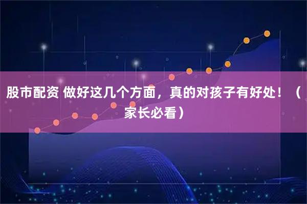 股市配资 做好这几个方面，真的对孩子有好处！（家长必看）