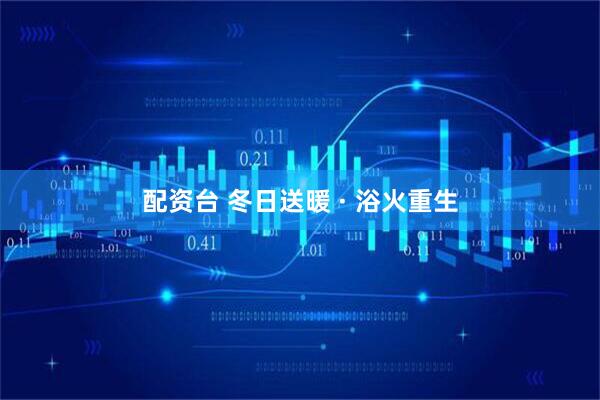 配资台 冬日送暖 · 浴火重生