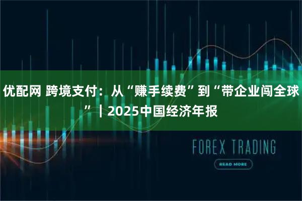 优配网 跨境支付：从“赚手续费”到“带企业闯全球”｜2025中国经济年报
