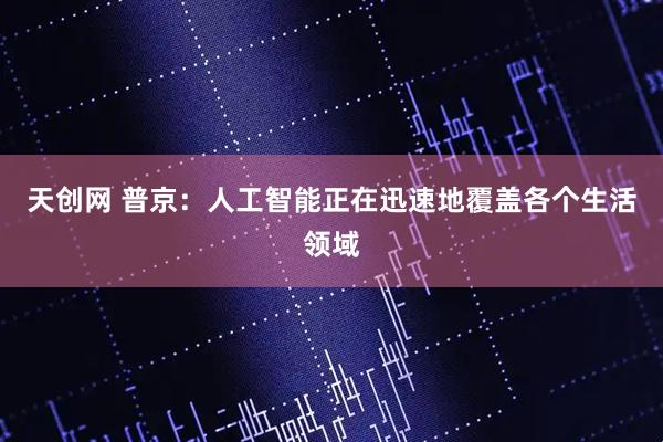 天创网 普京：人工智能正在迅速地覆盖各个生活领域
