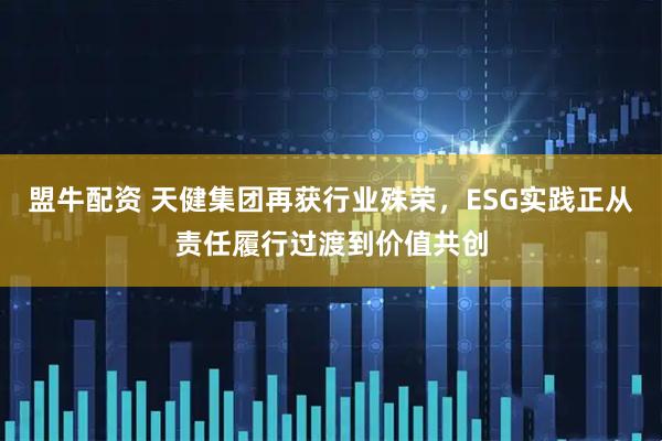 盟牛配资 天健集团再获行业殊荣，ESG实践正从责任履行过渡到价值共创