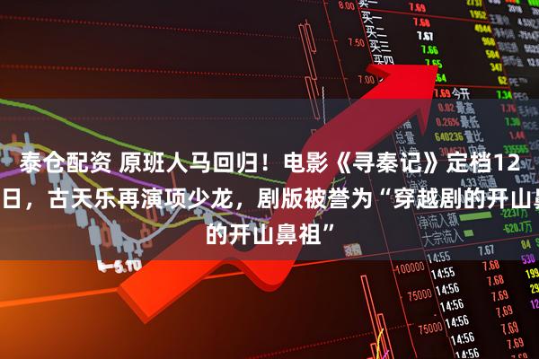 泰仓配资 原班人马回归！电影《寻秦记》定档12月31日，古天乐再演项少龙，剧版被誉为“穿越剧的开山鼻祖”