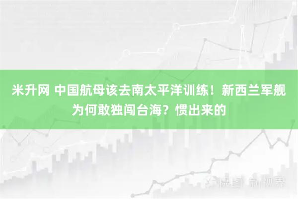 米升网 中国航母该去南太平洋训练！新西兰军舰为何敢独闯台海？惯出来的