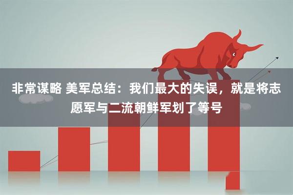 非常谋略 美军总结：我们最大的失误，就是将志愿军与二流朝鲜军划了等号
