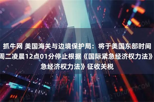 抓牛网 美国海关与边境保护局：将于美国东部时间2月24日周二凌晨12点01分停止根据《国际紧急经济权力法》征收关税