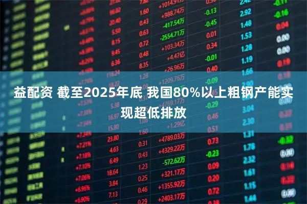 益配资 截至2025年底 我国80%以上粗钢产能实现超低排放