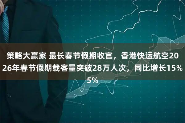 策略大赢家 最长春节假期收官，香港快运航空2026年春节假期载客量突破28万人次，同比增长15%