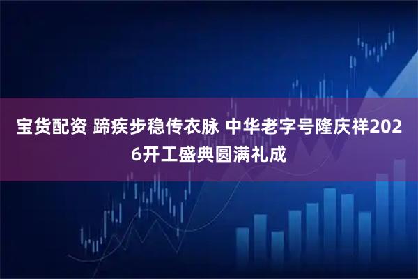 宝货配资 蹄疾步稳传衣脉 中华老字号隆庆祥2026开工盛典圆满礼成