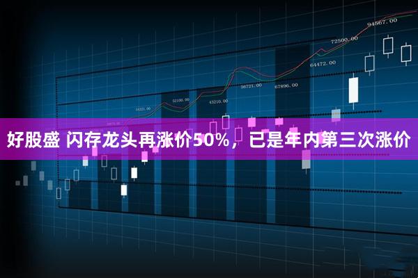 好股盛 闪存龙头再涨价50%，已是年内第三次涨价