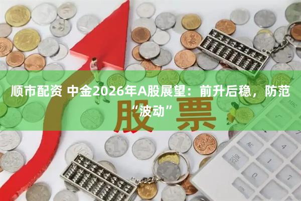 顺市配资 中金2026年A股展望：前升后稳，防范“波动”