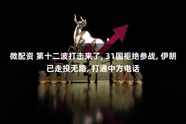 微配资 第十二波打击来了, 31国拒绝参战, 伊朗已走投无路, 打通中方电话