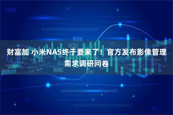 财富加 小米NAS终于要来了！官方发布影像管理需求调研问卷