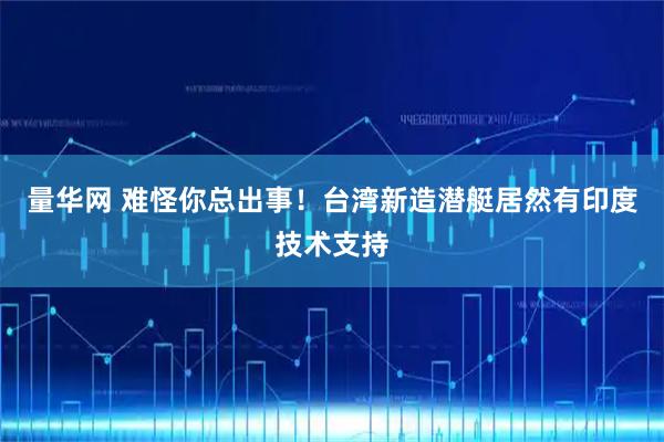 量华网 难怪你总出事！台湾新造潜艇居然有印度技术支持