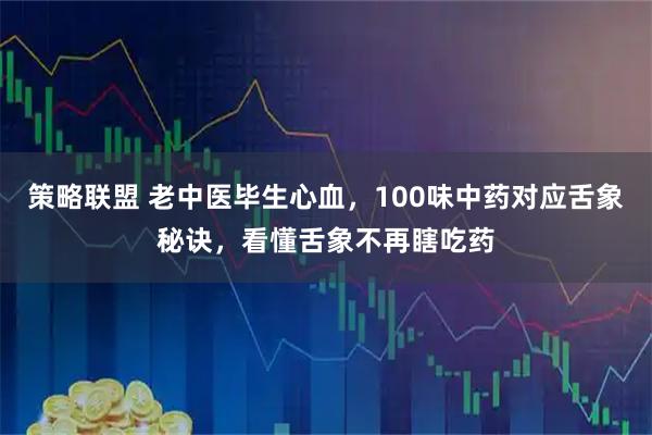 策略联盟 老中医毕生心血，100味中药对应舌象秘诀，看懂舌象不再瞎吃药