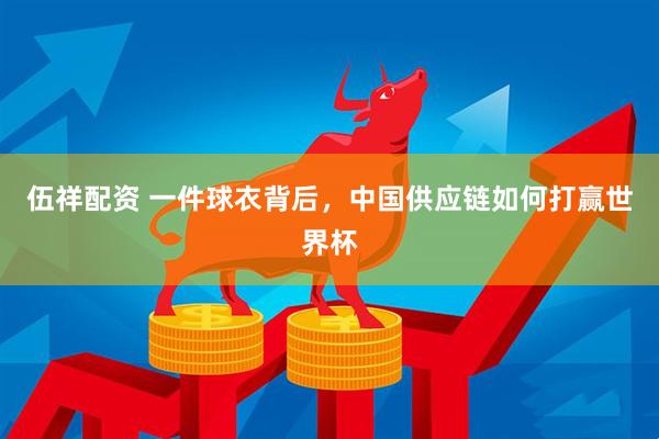 伍祥配资 一件球衣背后，中国供应链如何打赢世界杯
