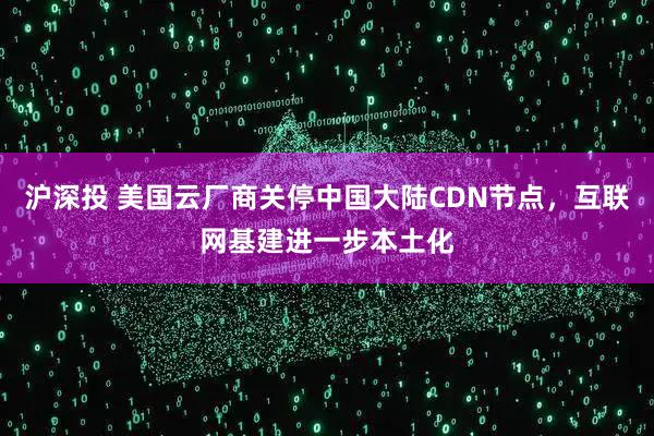 沪深投 美国云厂商关停中国大陆CDN节点，互联网基建进一步本土化