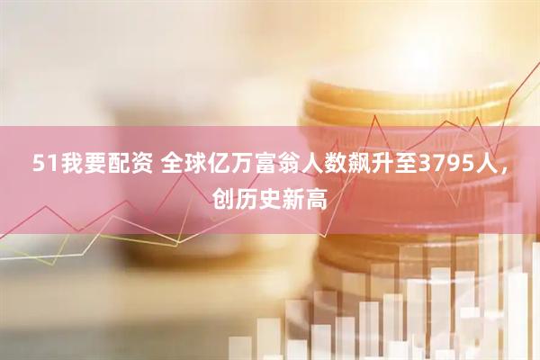 51我要配资 全球亿万富翁人数飙升至3795人，创历史新高
