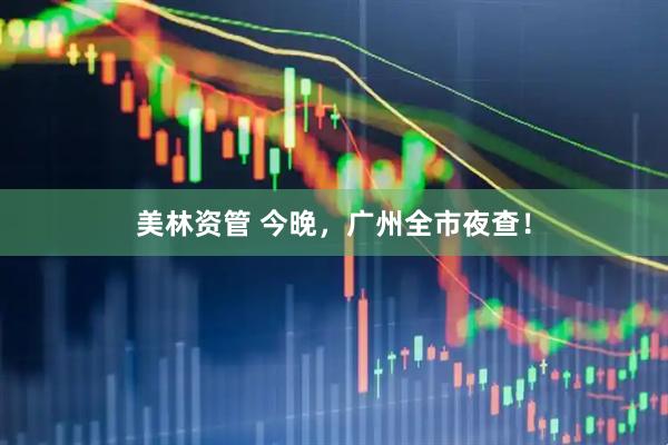 美林资管 今晚，广州全市夜查！